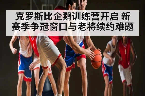 克罗斯比企鹅训练营开启 新赛季争冠窗口与老将续约难题