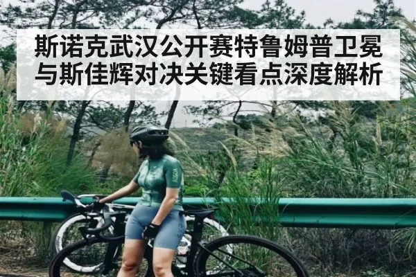 斯诺克武汉公开赛特鲁姆普卫冕与斯佳辉对决关键看点深度解析