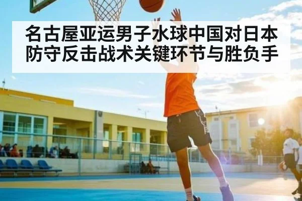 名古屋亚运男子水球中国对日本防守反击战术关键环节与胜负手