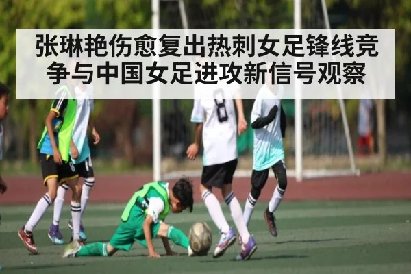 张琳艳伤愈复出热刺女足锋线竞争与中国女足进攻新信号观察